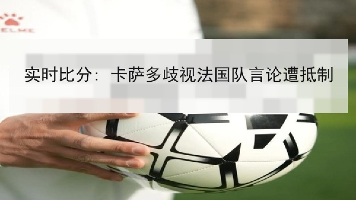 实时比分: 卡萨多歧视法国队言论遭抵制 实时比分: 卡萨多歧视法国队言论遭抵制