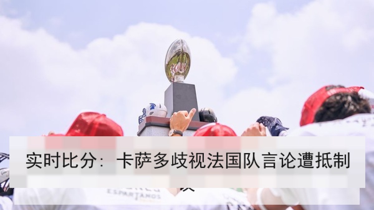 实时比分: 卡萨多歧视法国队言论遭抵制 实时比分: 卡萨多歧视法国队言论遭抵制